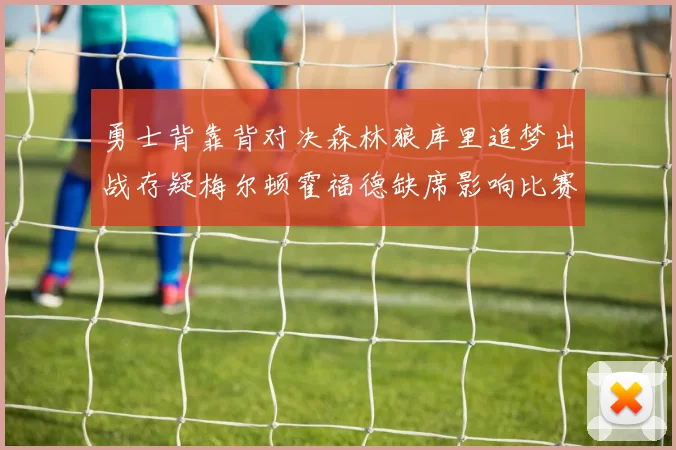 勇士背靠背对决森林狼库里追梦出战存疑梅尔顿霍福德缺席影响比赛走势