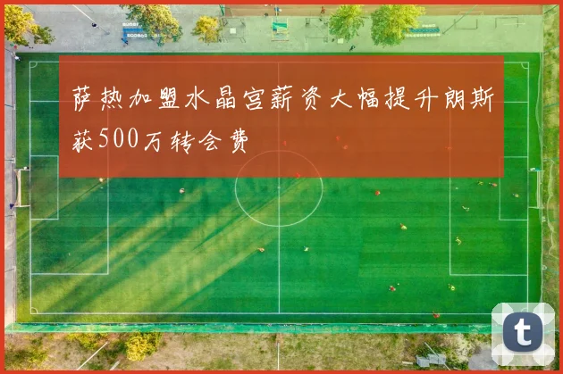 萨热加盟水晶宫薪资大幅提升朗斯获500万转会费