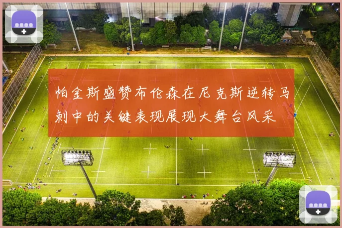 帕金斯盛赞布伦森在尼克斯逆转马刺中的关键表现展现大舞台风采