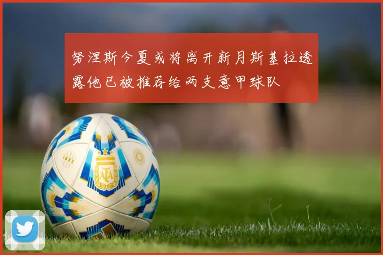 努涅斯今夏或将离开新月斯基拉透露他已被推荐给两支意甲球队