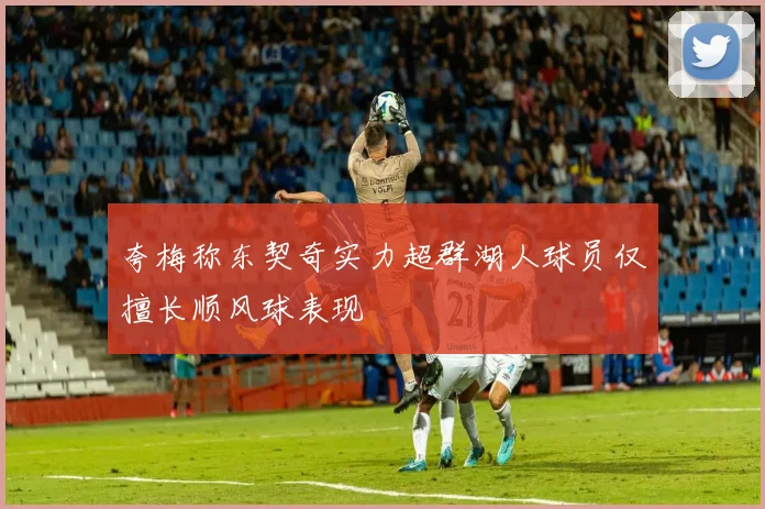 夸梅称东契奇实力超群湖人球员仅擅长顺风球表现