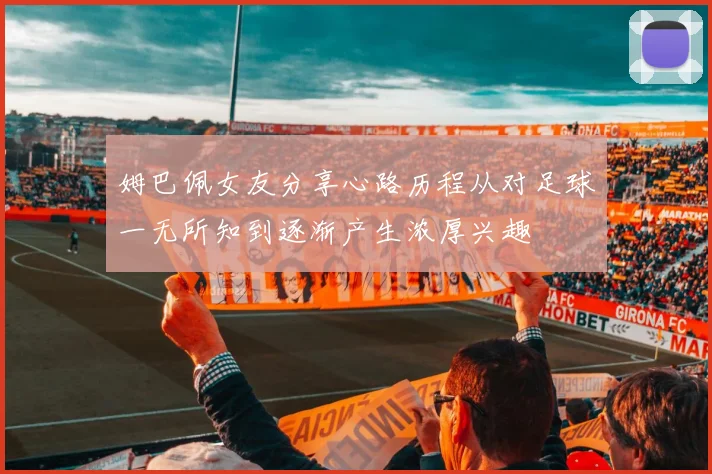 姆巴佩女友分享心路历程从对足球一无所知到逐渐产生浓厚兴趣