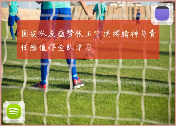 国安队友盛赞张玉宁拼搏精神与责任感值得全队学习
