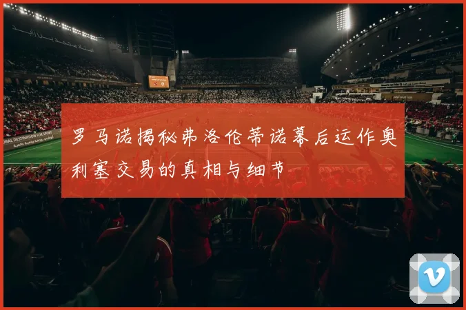 罗马诺揭秘弗洛伦蒂诺幕后运作奥利塞交易的真相与细节