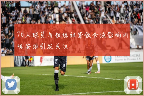 76人球员与教练组紧张会谈影响训练安排引发关注