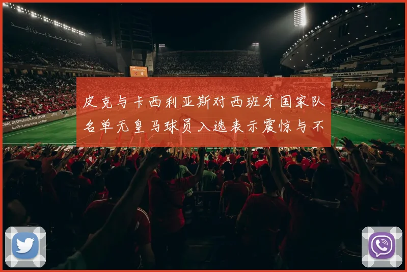 皮克与卡西利亚斯对西班牙国家队名单无皇马球员入选表示震惊与不解