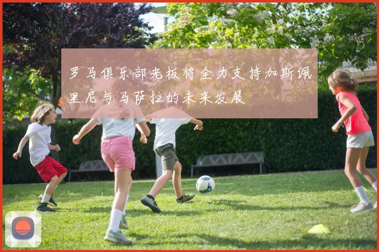 罗马俱乐部老板将全力支持加斯佩里尼与马萨拉的未来发展