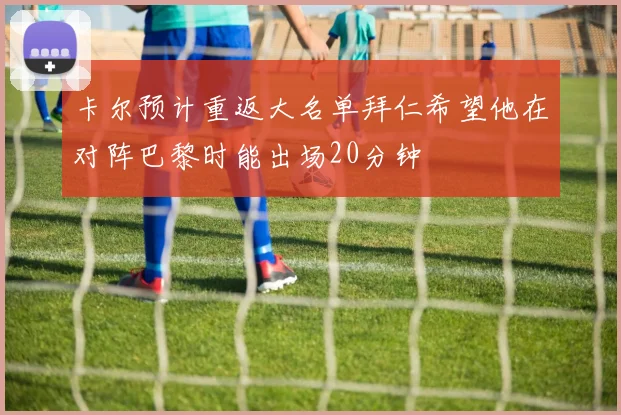 卡尔预计重返大名单拜仁希望他在对阵巴黎时能出场20分钟