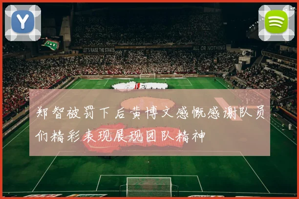 郑智被罚下后黄博文感慨感谢队员们精彩表现展现团队精神