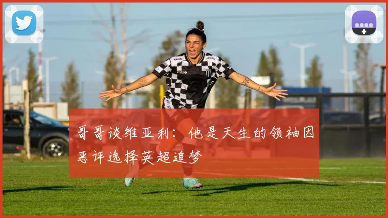哥哥谈维亚利：他是天生的领袖因恶评选择英超追梦