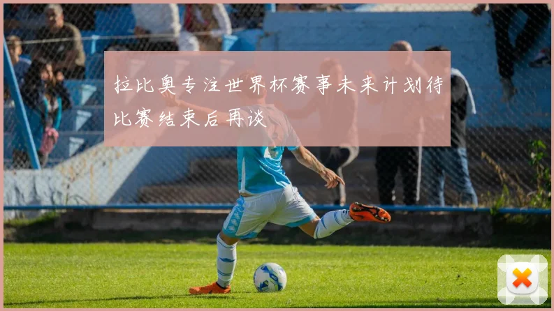 拉比奥专注世界杯赛事未来计划待比赛结束后再谈